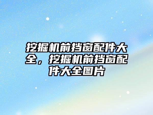 挖掘機前擋窗配件大全，挖掘機前擋窗配件大全圖片