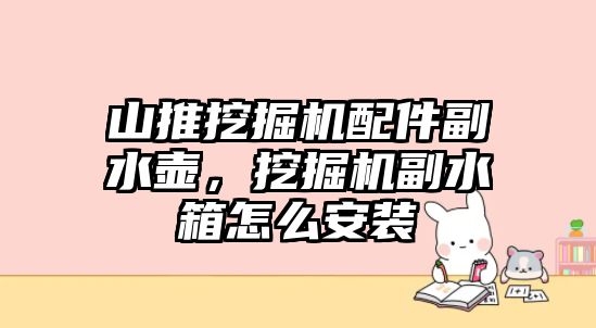 山推挖掘機配件副水壺，挖掘機副水箱怎么安裝