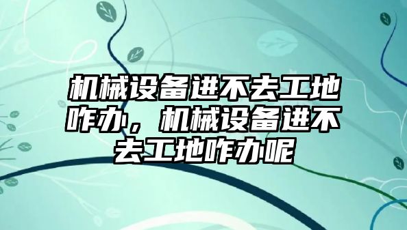 機械設備進不去工地咋辦，機械設備進不去工地咋辦呢