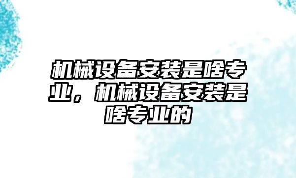 機械設備安裝是啥專業，機械設備安裝是啥專業的