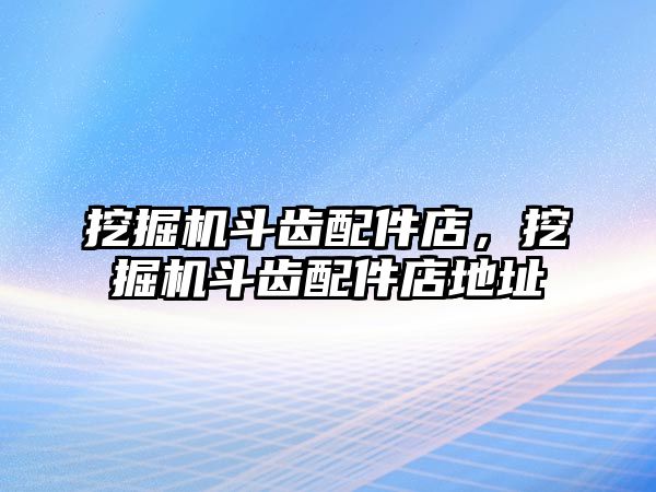 挖掘機斗齒配件店，挖掘機斗齒配件店地址