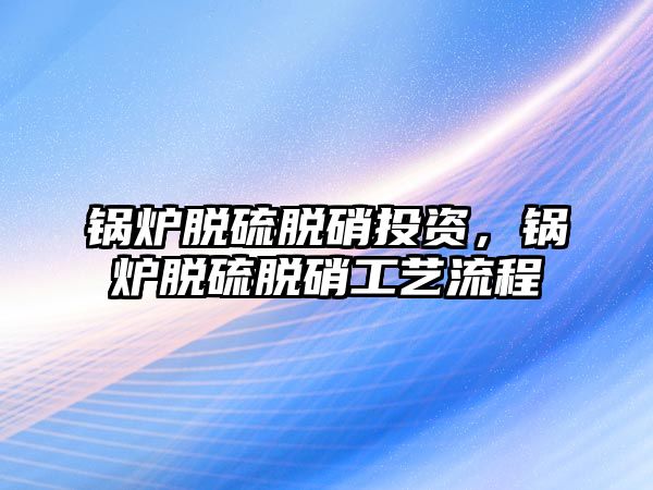 鍋爐脫硫脫硝投資，鍋爐脫硫脫硝工藝流程