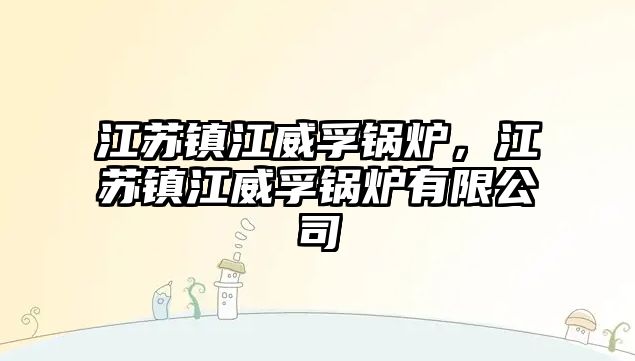 江蘇鎮江威孚鍋爐，江蘇鎮江威孚鍋爐有限公司