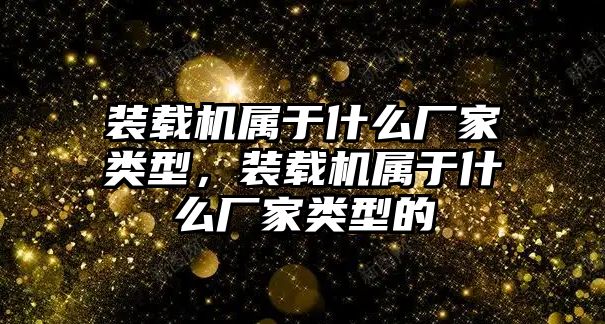 裝載機屬于什么廠家類型，裝載機屬于什么廠家類型的