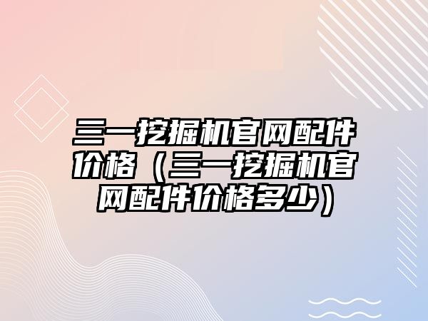 三一挖掘機官網配件價格（三一挖掘機官網配件價格多少）