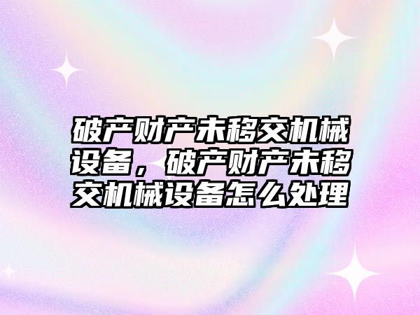 破產財產未移交機械設備，破產財產未移交機械設備怎么處理