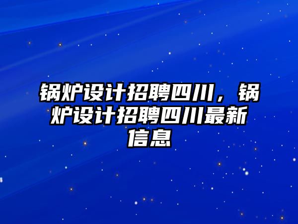 鍋爐設計招聘四川，鍋爐設計招聘四川最新信息