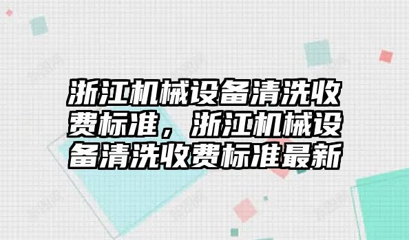 浙江機械設(shè)備清洗收費標(biāo)準(zhǔn)，浙江機械設(shè)備清洗收費標(biāo)準(zhǔn)最新