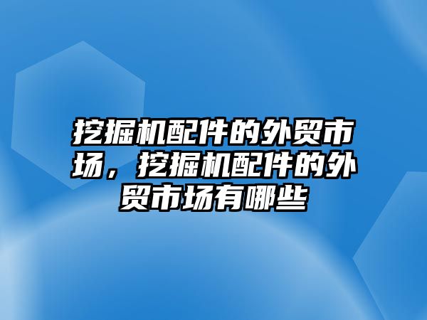 挖掘機配件的外貿(mào)市場，挖掘機配件的外貿(mào)市場有哪些