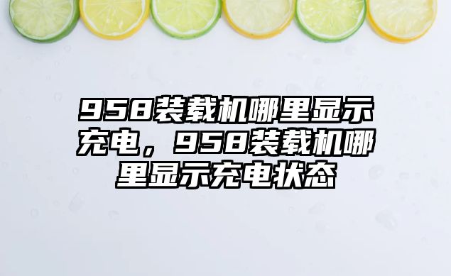 958裝載機哪里顯示充電，958裝載機哪里顯示充電狀態