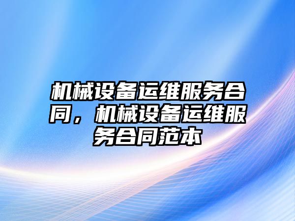 機械設(shè)備運維服務(wù)合同，機械設(shè)備運維服務(wù)合同范本