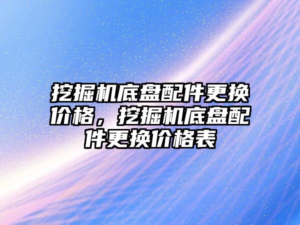 挖掘機底盤配件更換價格，挖掘機底盤配件更換價格表