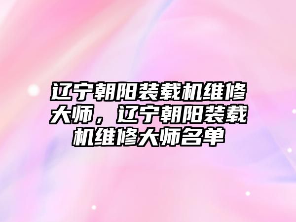 遼寧朝陽裝載機(jī)維修大師，遼寧朝陽裝載機(jī)維修大師名單