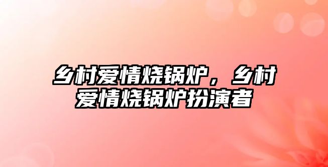 鄉村愛情燒鍋爐，鄉村愛情燒鍋爐扮演者