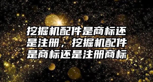 挖掘機配件是商標還是注冊，挖掘機配件是商標還是注冊商標