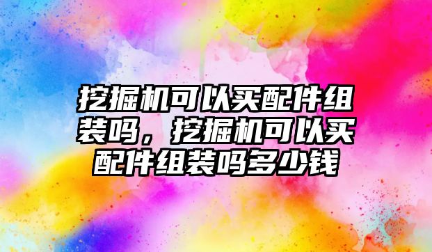 挖掘機可以買配件組裝嗎，挖掘機可以買配件組裝嗎多少錢