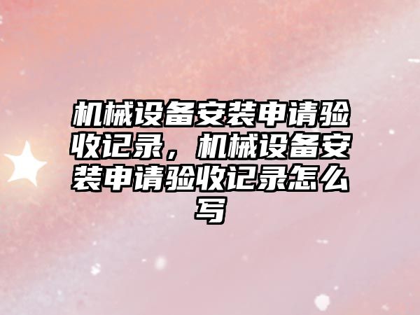 機械設備安裝申請驗收記錄，機械設備安裝申請驗收記錄怎么寫