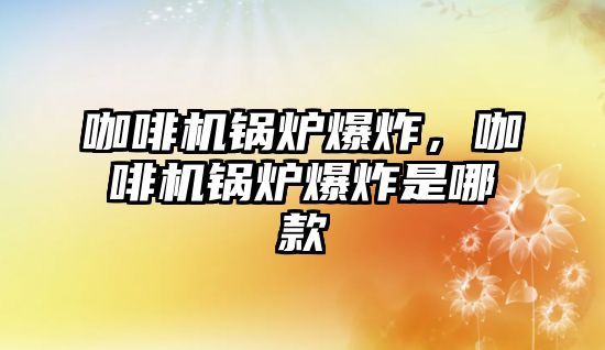 咖啡機鍋爐爆炸，咖啡機鍋爐爆炸是哪款