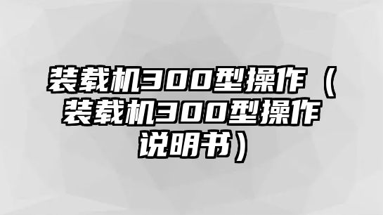 裝載機300型操作（裝載機300型操作說明書）