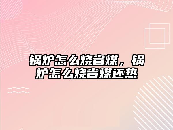 鍋爐怎么燒省煤，鍋爐怎么燒省煤還熱