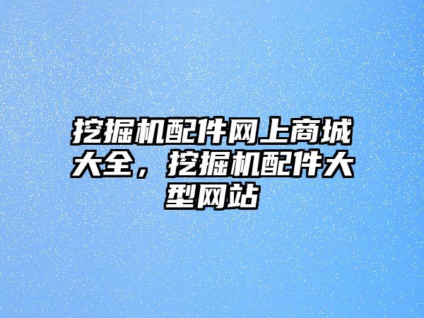 挖掘機配件網上商城大全，挖掘機配件大型網站