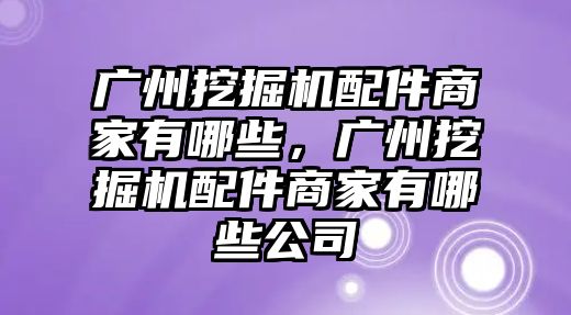 廣州挖掘機配件商家有哪些，廣州挖掘機配件商家有哪些公司