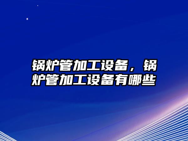 鍋爐管加工設(shè)備，鍋爐管加工設(shè)備有哪些