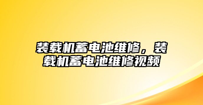 裝載機蓄電池維修，裝載機蓄電池維修視頻