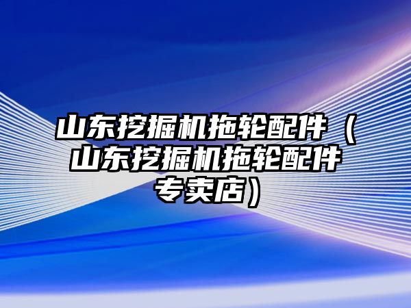 山東挖掘機(jī)拖輪配件（山東挖掘機(jī)拖輪配件專賣店）