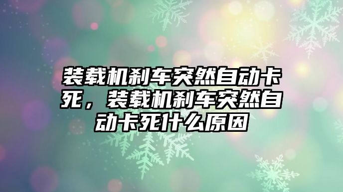 裝載機(jī)剎車突然自動卡死，裝載機(jī)剎車突然自動卡死什么原因