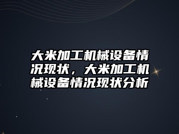 大米加工機械設備情況現(xiàn)狀，大米加工機械設備情況現(xiàn)狀分析