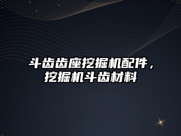 斗齒齒座挖掘機配件，挖掘機斗齒材料