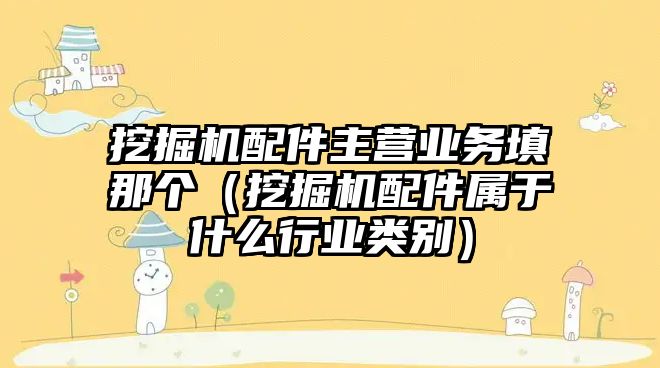 挖掘機配件主營業務填那個（挖掘機配件屬于什么行業類別）