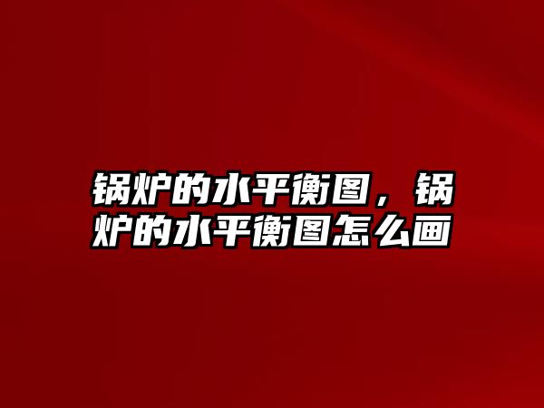 鍋爐的水平衡圖，鍋爐的水平衡圖怎么畫