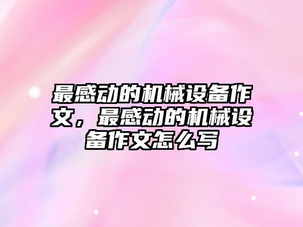 最感動的機械設備作文，最感動的機械設備作文怎么寫