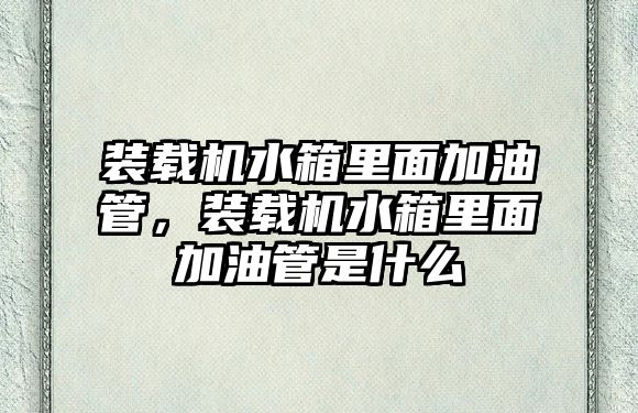 裝載機水箱里面加油管，裝載機水箱里面加油管是什么