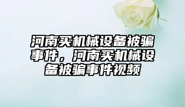 河南買機械設備被騙事件，河南買機械設備被騙事件視頻