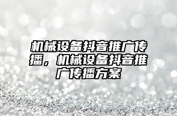 機械設備抖音推廣傳播，機械設備抖音推廣傳播方案