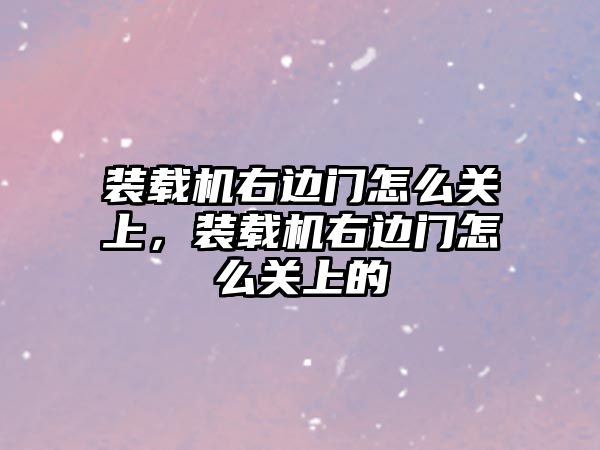 裝載機右邊門怎么關上，裝載機右邊門怎么關上的