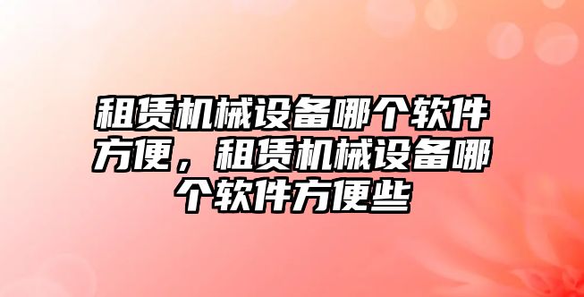 租賃機械設備哪個軟件方便，租賃機械設備哪個軟件方便些