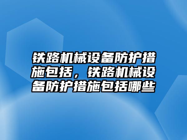 鐵路機械設備防護措施包括，鐵路機械設備防護措施包括哪些