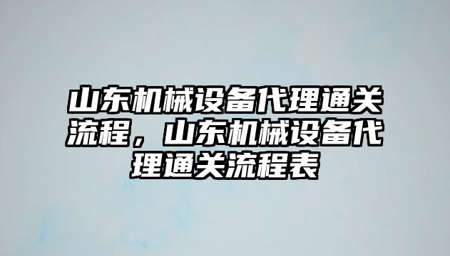 山東機械設備代理通關流程，山東機械設備代理通關流程表