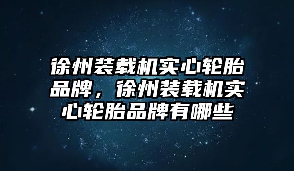 徐州裝載機(jī)實心輪胎品牌，徐州裝載機(jī)實心輪胎品牌有哪些