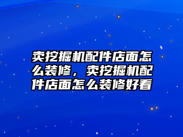 賣挖掘機配件店面怎么裝修，賣挖掘機配件店面怎么裝修好看