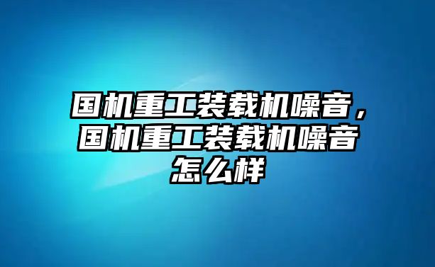 國(guó)機(jī)重工裝載機(jī)噪音，國(guó)機(jī)重工裝載機(jī)噪音怎么樣