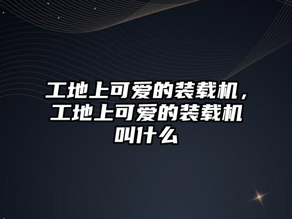 工地上可愛的裝載機，工地上可愛的裝載機叫什么