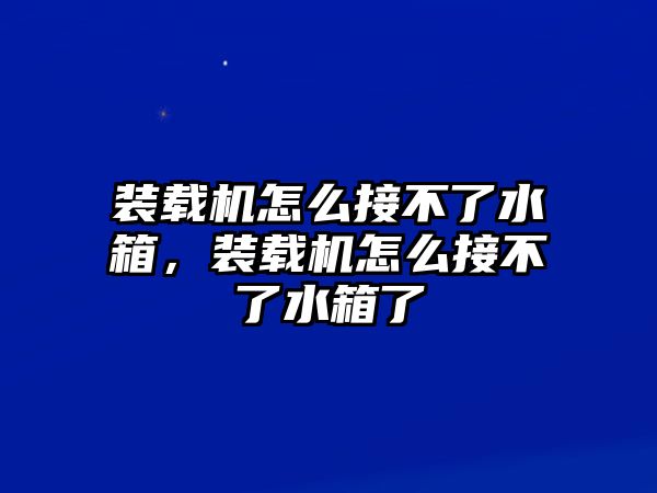 裝載機怎么接不了水箱，裝載機怎么接不了水箱了