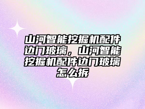 山河智能挖掘機配件邊門玻璃，山河智能挖掘機配件邊門玻璃怎么拆