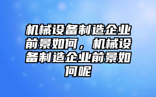 機(jī)械設(shè)備制造企業(yè)前景如何，機(jī)械設(shè)備制造企業(yè)前景如何呢