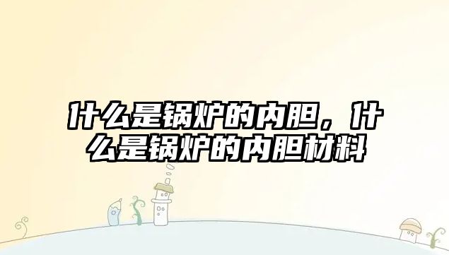 什么是鍋爐的內膽，什么是鍋爐的內膽材料